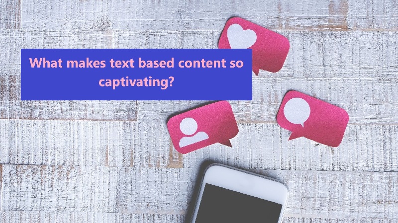 What makes text based content so captivating?