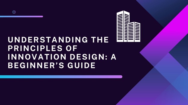 Understanding the Principles of Innovation Design: A Beginner’s Guide