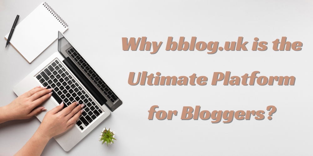 Why bblog.uk is the Ultimate Platform for Bloggers?