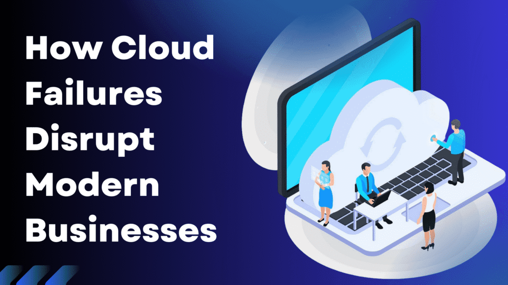 How Cloud Failures Disrupt Modern Businesses